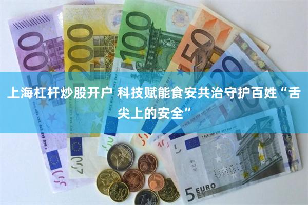 上海杠杆炒股开户 科技赋能食安共治守护百姓“舌尖上的安全”