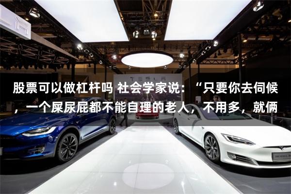 股票可以做杠杆吗 社会学家说:“只要你去伺候,一个屎尿屁都不能自理的老人,不用多,就俩
