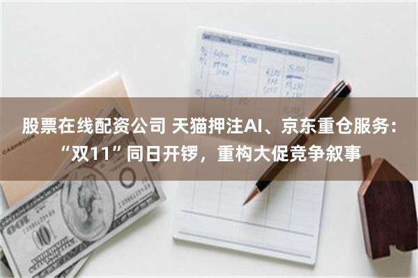 股票在线配资公司 天猫押注AI、京东重仓服务:“双11”同日开锣,重构大促竞争叙事
