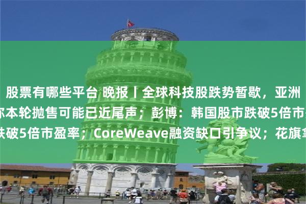 股票有哪些平台 晚报丨全球科技股跌势暂歇，亚洲市场跌后修复；小摩称本轮抛售可能已近尾声；彭博：韩国股市跌破5倍市盈率；CoreWeave融资缺口引争议；花旗拿下券商牌照