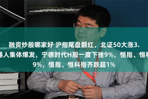 融资炒股哪家好 沪指尾盘翻红，北证50大涨3.8%，人形机器人集体爆发，宁德时代H股一度下挫9%，恒指、恒科指齐跌超1%