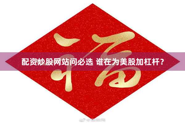 配资炒股网站问必选 谁在为美股加杠杆?