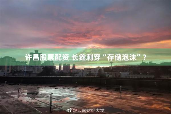 许昌股票配资 长鑫刺穿“存储泡沫”？