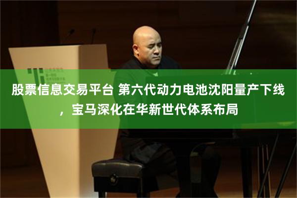 股票信息交易平台 第六代动力电池沈阳量产下线，宝马深化在华新世代体系布局