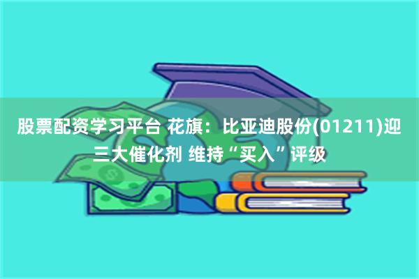 股票配资学习平台 花旗：比亚迪股份(01211)迎三大催化剂 维持“买入”评级