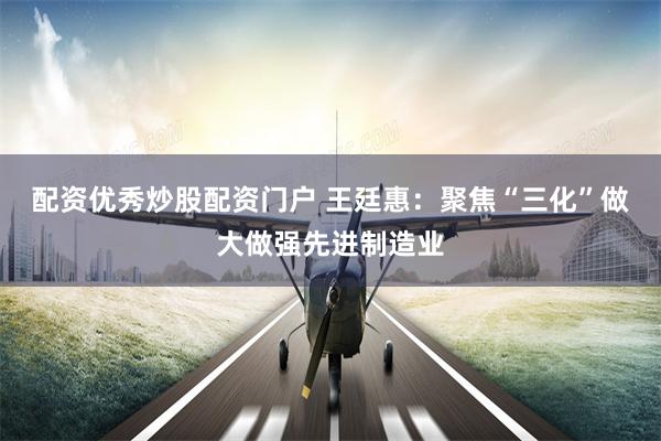 配资优秀炒股配资门户 王廷惠：聚焦“三化”做大做强先进制造业