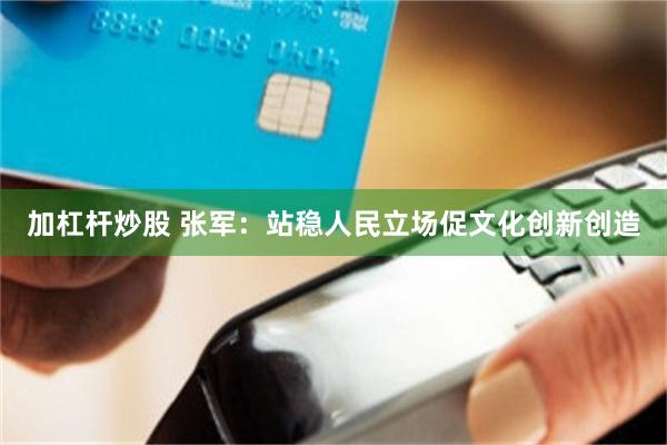 加杠杆炒股 张军：站稳人民立场促文化创新创造