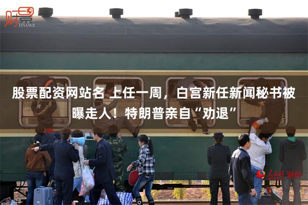 股票配资网站名 上任一周，白宫新任新闻秘书被曝走人！特朗普亲自“劝退”