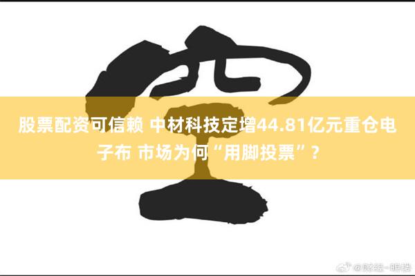 股票配资可信赖 中材科技定增44.81亿元重仓电子布 市场为何“用脚投票”？