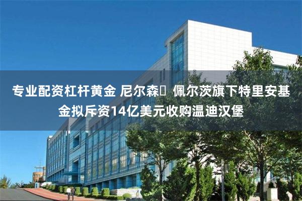 专业配资杠杆黄金 尼尔森・佩尔茨旗下特里安基金拟斥资14亿美元收购温迪汉堡
