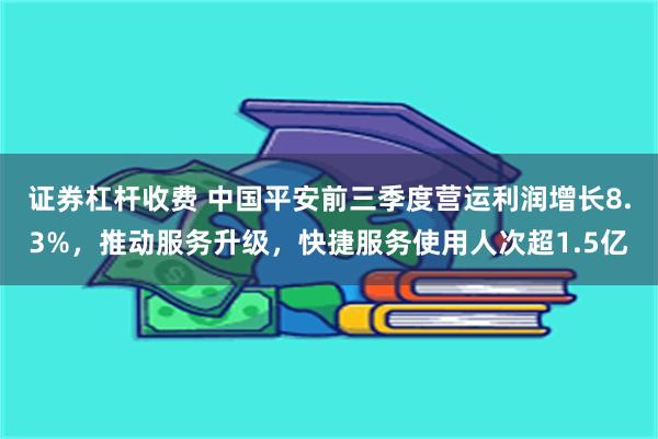 证券杠杆收费 中国平安前三季度营运利润增长8.3%，推动服务升级，快捷服务使用人次超1.5亿