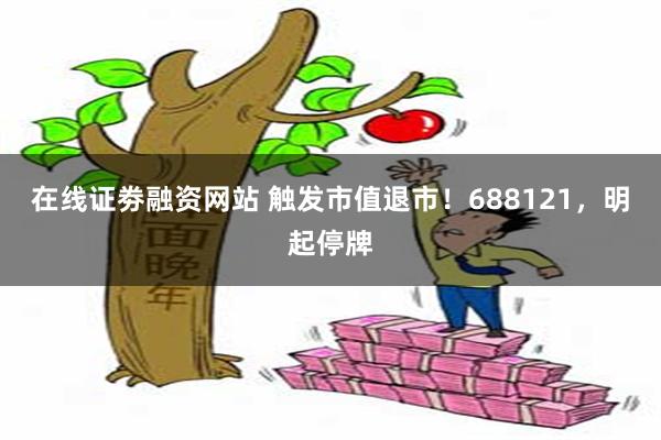 在线证劵融资网站 触发市值退市！688121，明起停牌