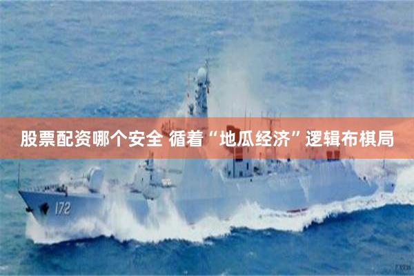 股票配资哪个安全 循着“地瓜经济”逻辑布棋局